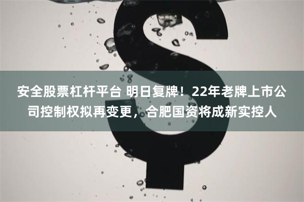 安全股票杠杆平台 明日复牌！22年老牌上市公司控制权拟再变更，合肥国资将成新实控人