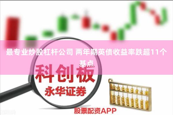 最专业炒股杠杆公司 两年期英债收益率跌超11个基点