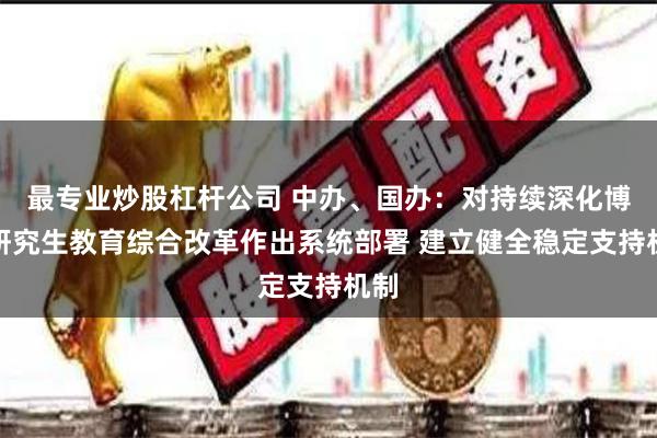 最专业炒股杠杆公司 中办、国办：对持续深化博士研究生教育综合改革作出系统部署 建立健全稳定支持机制