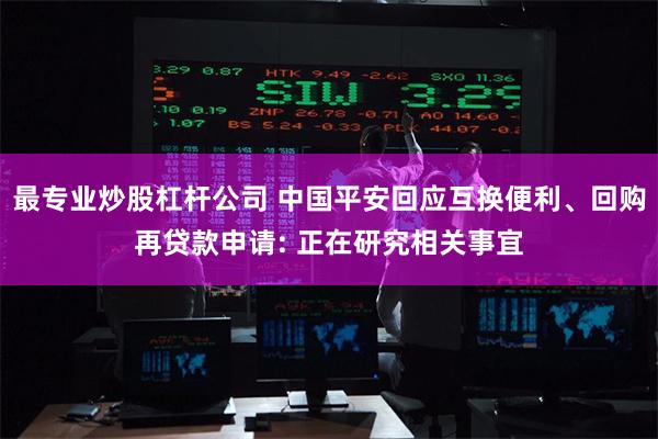 最专业炒股杠杆公司 中国平安回应互换便利、回购再贷款申请: 正在研究相关事宜