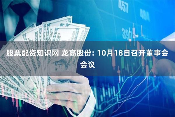 股票配资知识网 龙高股份: 10月18日召开董事会会议