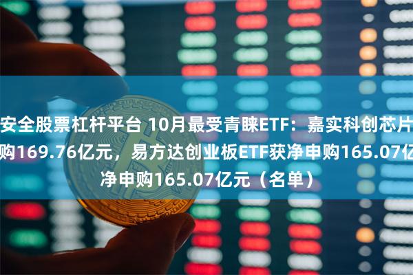 安全股票杠杆平台 10月最受青睐ETF：嘉实科创芯片ETF获净申购169.76亿元，易方达创业板ETF获净申购165.07亿元（名单）