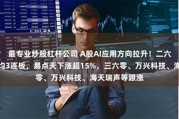 最专业炒股杠杆公司 A股AI应用方向拉升！二六三、实丰文化均3连板，易点天下涨超15%，三六零、万兴科技、海天瑞声等跟涨