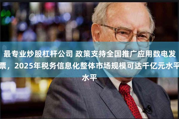 最专业炒股杠杆公司 政策支持全国推广应用数电发票，2025年税务信息化整体市场规模可达千亿元水平